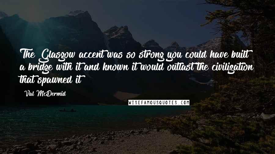 Val McDermid Quotes: The Glasgow accent was so strong you could have built a bridge with it and known it would outlast the civilization that spawned it