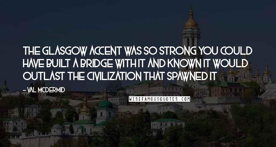 Val McDermid Quotes: The Glasgow accent was so strong you could have built a bridge with it and known it would outlast the civilization that spawned it