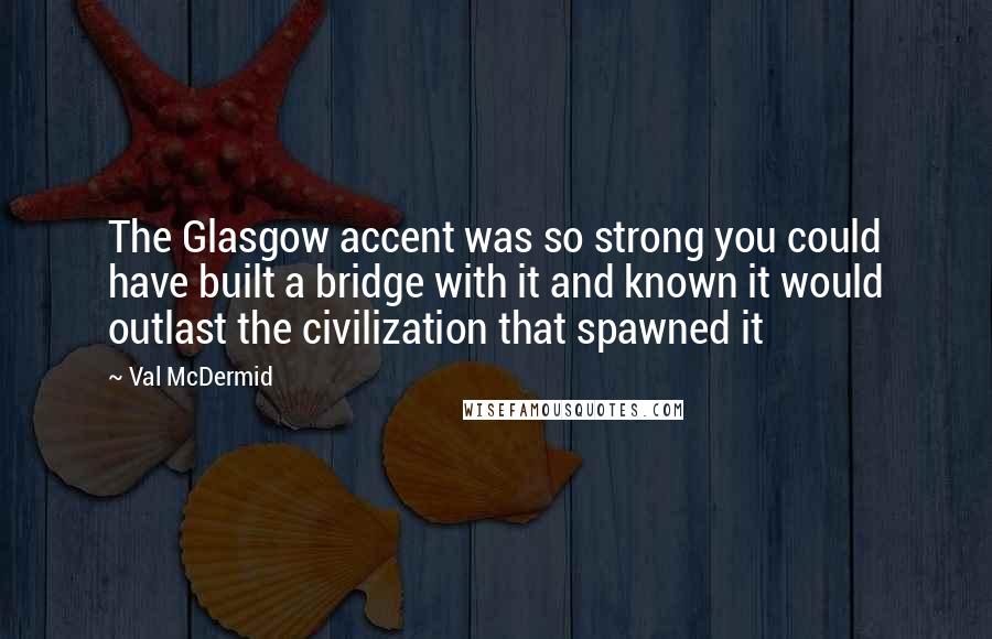 Val McDermid Quotes: The Glasgow accent was so strong you could have built a bridge with it and known it would outlast the civilization that spawned it