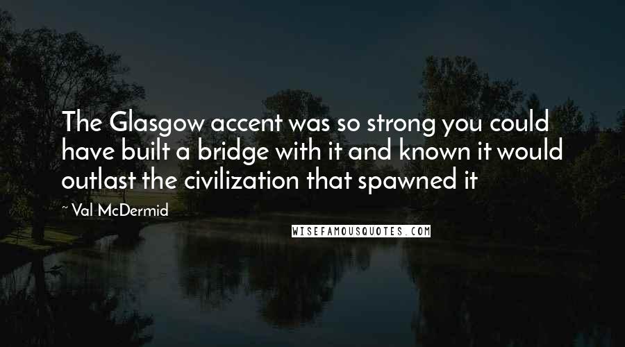 Val McDermid Quotes: The Glasgow accent was so strong you could have built a bridge with it and known it would outlast the civilization that spawned it