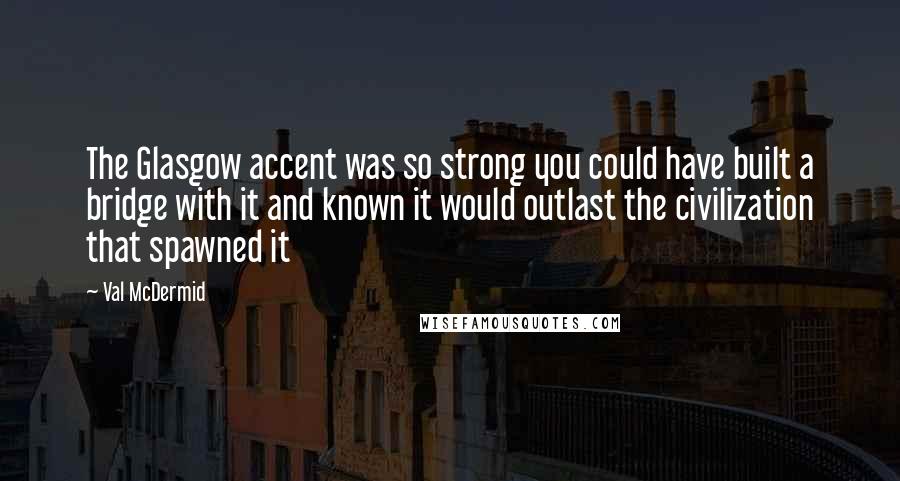 Val McDermid Quotes: The Glasgow accent was so strong you could have built a bridge with it and known it would outlast the civilization that spawned it