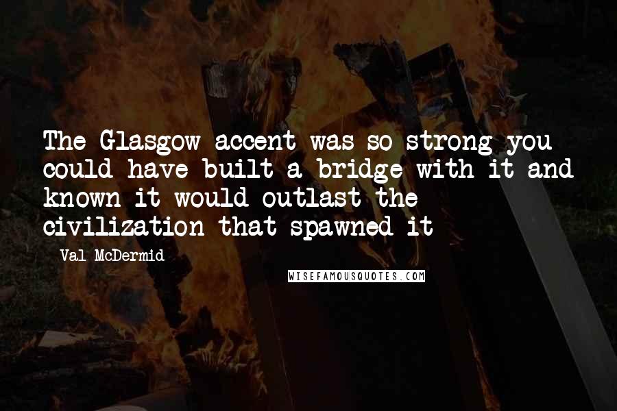 Val McDermid Quotes: The Glasgow accent was so strong you could have built a bridge with it and known it would outlast the civilization that spawned it