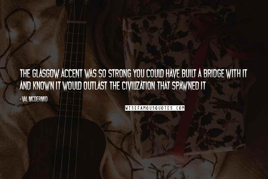 Val McDermid Quotes: The Glasgow accent was so strong you could have built a bridge with it and known it would outlast the civilization that spawned it