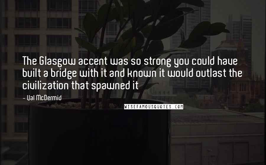 Val McDermid Quotes: The Glasgow accent was so strong you could have built a bridge with it and known it would outlast the civilization that spawned it