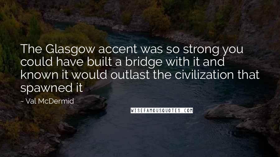 Val McDermid Quotes: The Glasgow accent was so strong you could have built a bridge with it and known it would outlast the civilization that spawned it
