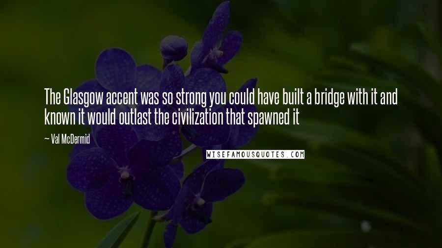 Val McDermid Quotes: The Glasgow accent was so strong you could have built a bridge with it and known it would outlast the civilization that spawned it