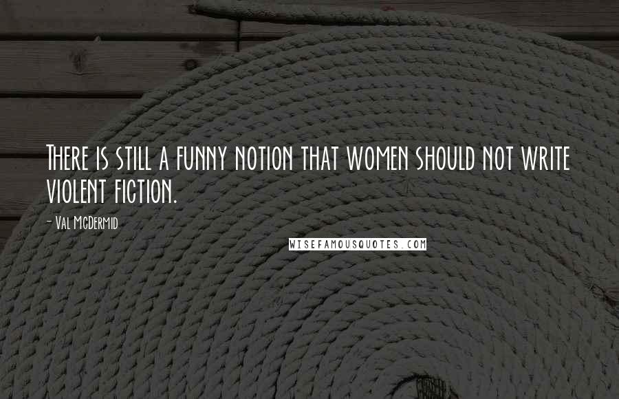 Val McDermid Quotes: There is still a funny notion that women should not write violent fiction.