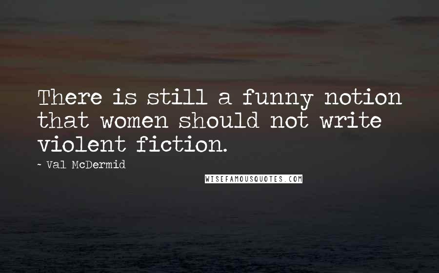 Val McDermid Quotes: There is still a funny notion that women should not write violent fiction.