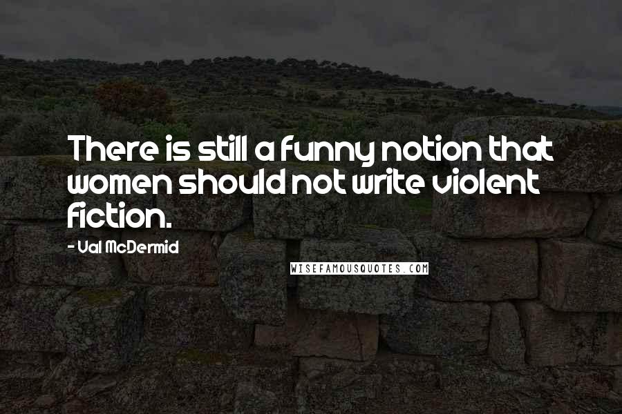Val McDermid Quotes: There is still a funny notion that women should not write violent fiction.