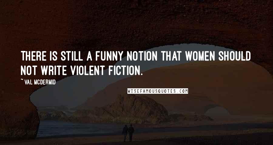 Val McDermid Quotes: There is still a funny notion that women should not write violent fiction.
