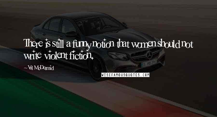 Val McDermid Quotes: There is still a funny notion that women should not write violent fiction.