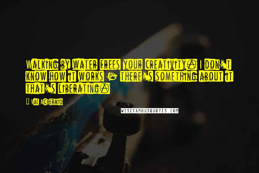 Val McDermid Quotes: Walking by water frees your creativity. I don't know how it works - there's something about it that's liberating.