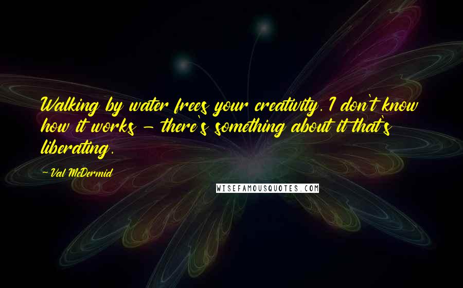 Val McDermid Quotes: Walking by water frees your creativity. I don't know how it works - there's something about it that's liberating.