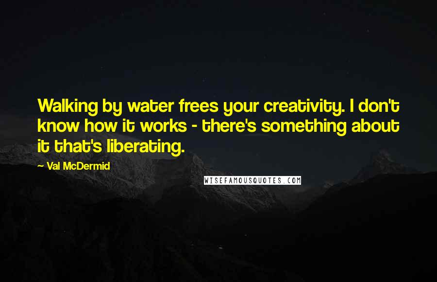 Val McDermid Quotes: Walking by water frees your creativity. I don't know how it works - there's something about it that's liberating.