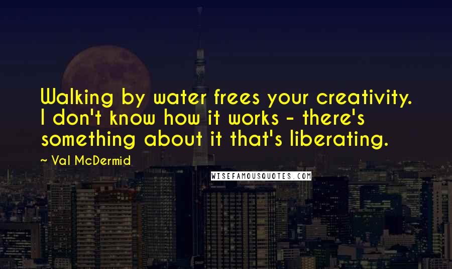 Val McDermid Quotes: Walking by water frees your creativity. I don't know how it works - there's something about it that's liberating.