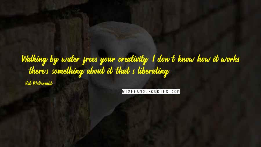 Val McDermid Quotes: Walking by water frees your creativity. I don't know how it works - there's something about it that's liberating.