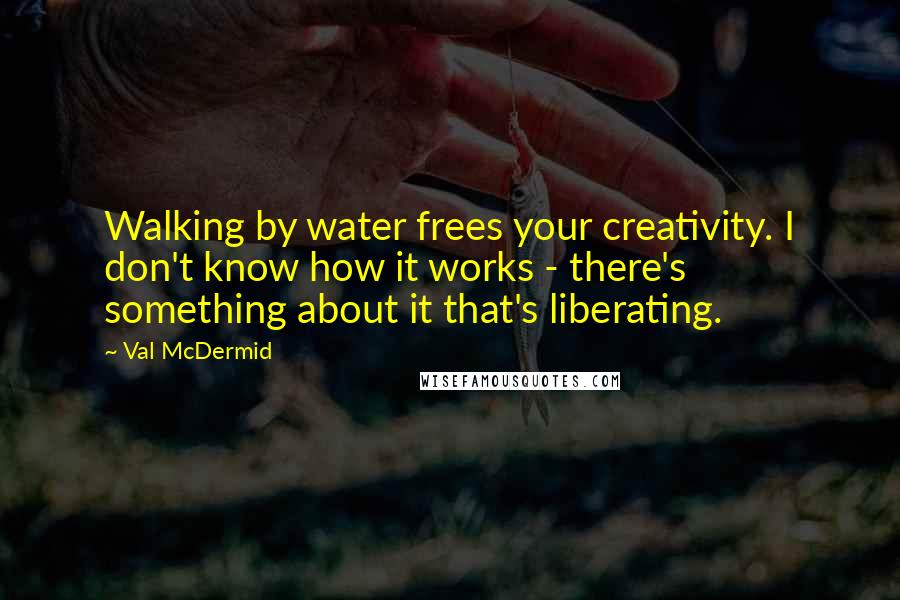 Val McDermid Quotes: Walking by water frees your creativity. I don't know how it works - there's something about it that's liberating.