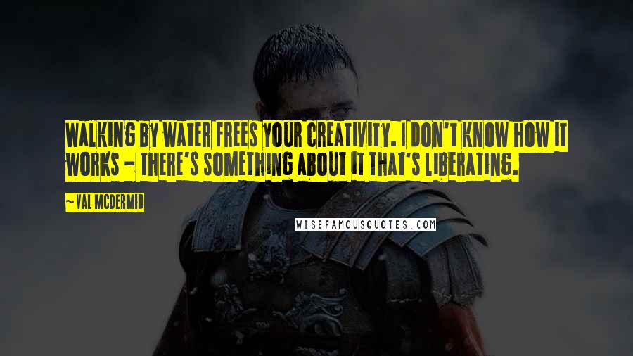Val McDermid Quotes: Walking by water frees your creativity. I don't know how it works - there's something about it that's liberating.