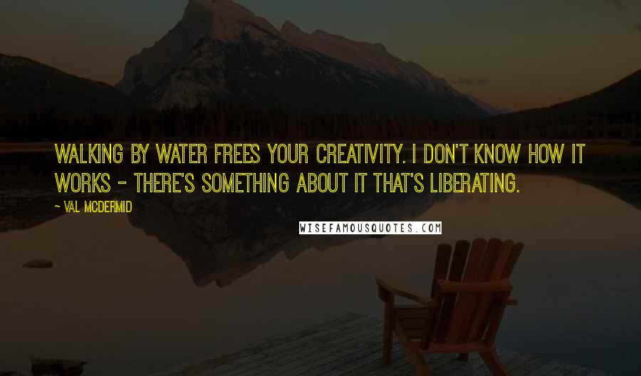 Val McDermid Quotes: Walking by water frees your creativity. I don't know how it works - there's something about it that's liberating.