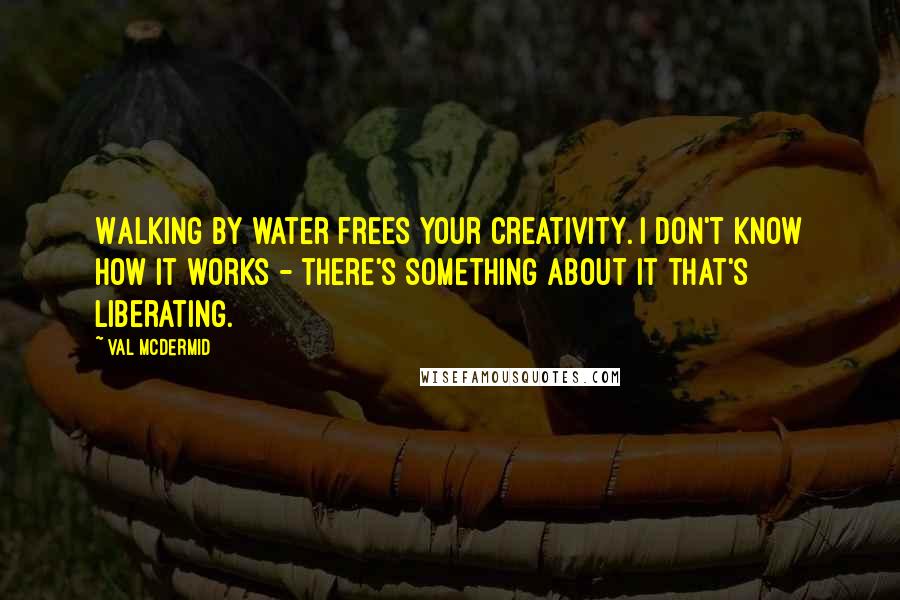 Val McDermid Quotes: Walking by water frees your creativity. I don't know how it works - there's something about it that's liberating.