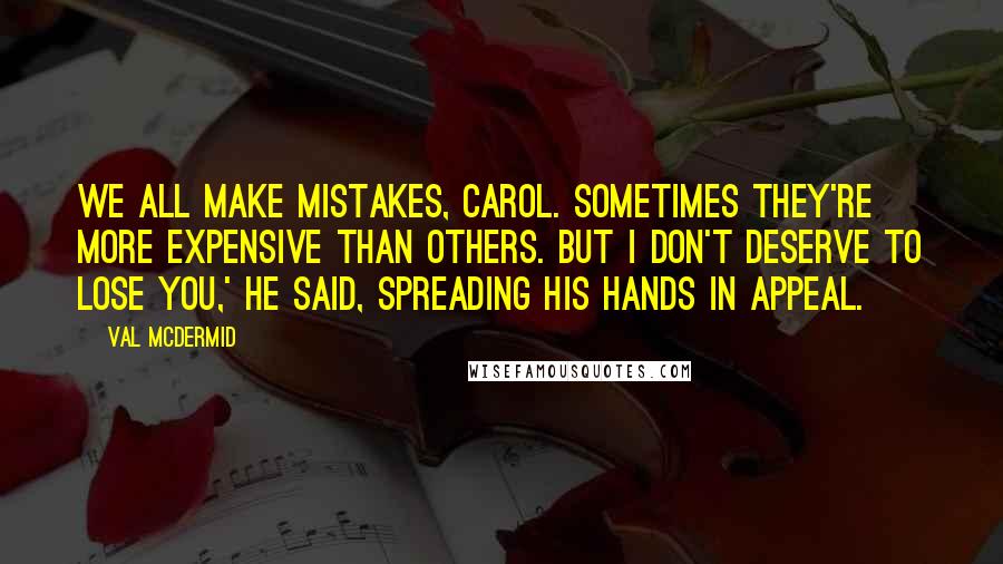 Val McDermid Quotes: We all make mistakes, Carol. Sometimes they're more expensive than others. But I don't deserve to lose you,' he said, spreading his hands in appeal.