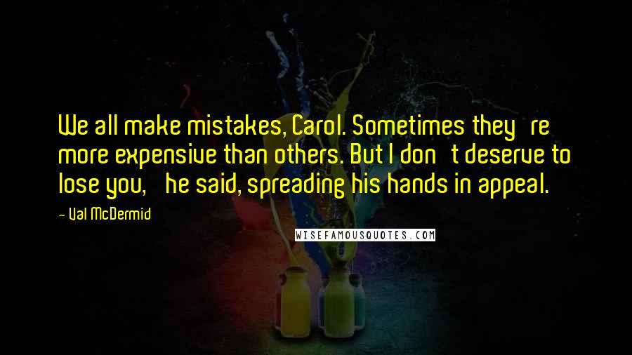 Val McDermid Quotes: We all make mistakes, Carol. Sometimes they're more expensive than others. But I don't deserve to lose you,' he said, spreading his hands in appeal.