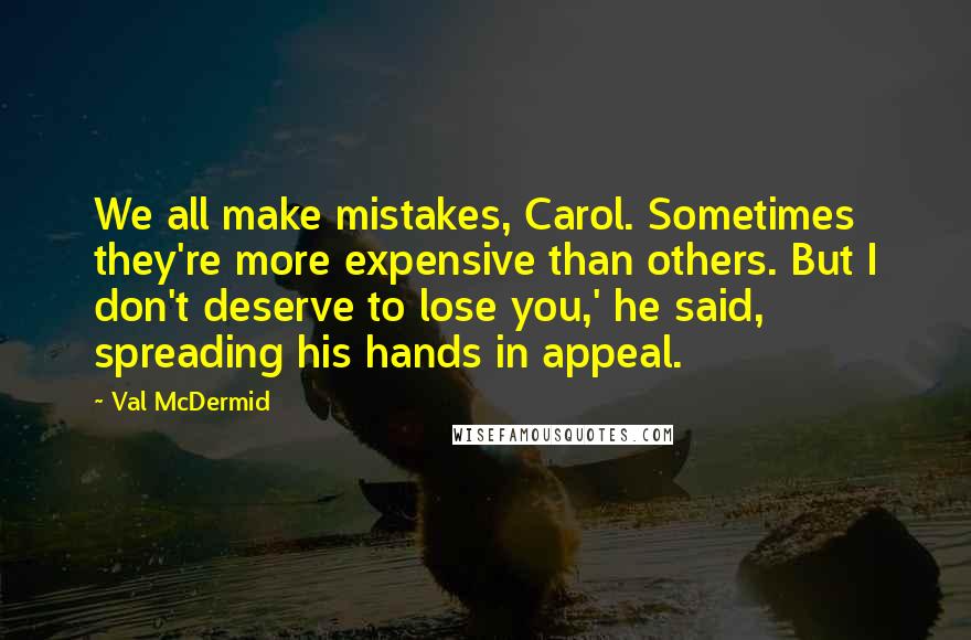 Val McDermid Quotes: We all make mistakes, Carol. Sometimes they're more expensive than others. But I don't deserve to lose you,' he said, spreading his hands in appeal.
