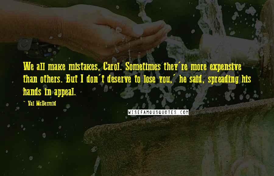 Val McDermid Quotes: We all make mistakes, Carol. Sometimes they're more expensive than others. But I don't deserve to lose you,' he said, spreading his hands in appeal.