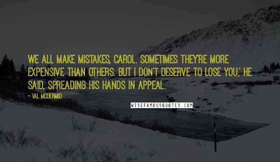 Val McDermid Quotes: We all make mistakes, Carol. Sometimes they're more expensive than others. But I don't deserve to lose you,' he said, spreading his hands in appeal.