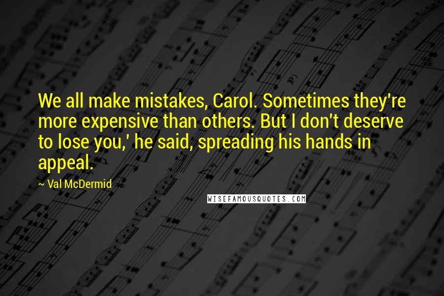 Val McDermid Quotes: We all make mistakes, Carol. Sometimes they're more expensive than others. But I don't deserve to lose you,' he said, spreading his hands in appeal.