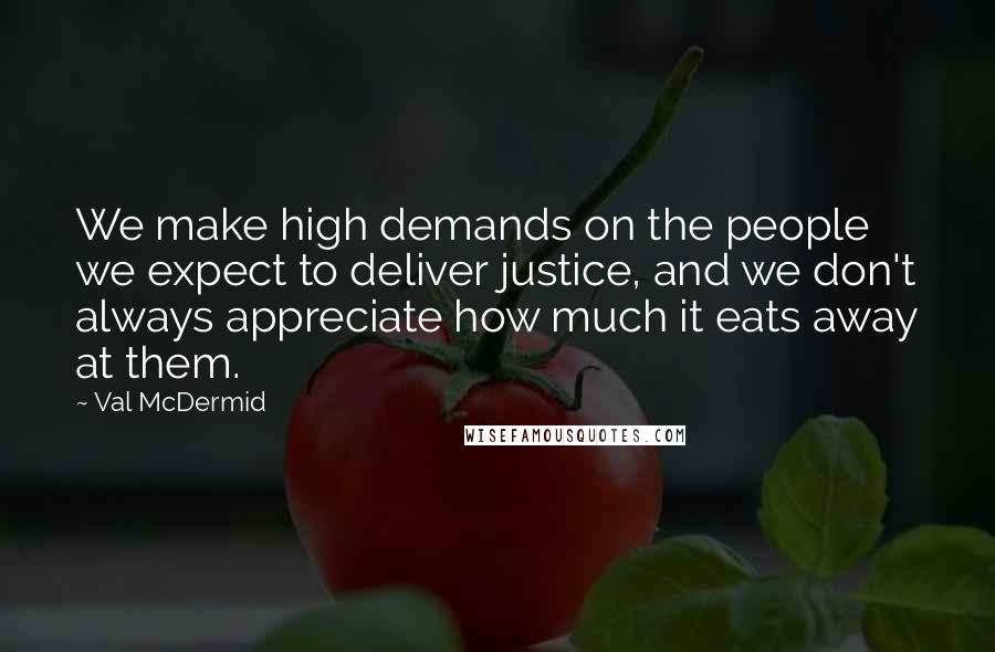 Val McDermid Quotes: We make high demands on the people we expect to deliver justice, and we don't always appreciate how much it eats away at them.