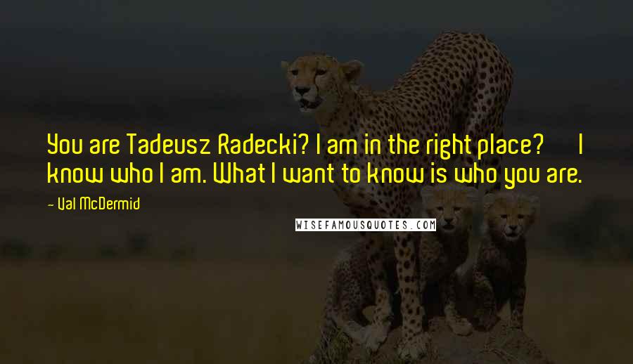 Val McDermid Quotes: You are Tadeusz Radecki? I am in the right place?' 'I know who I am. What I want to know is who you are.