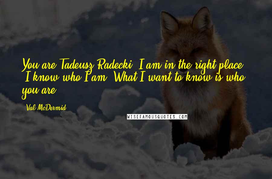 Val McDermid Quotes: You are Tadeusz Radecki? I am in the right place?' 'I know who I am. What I want to know is who you are.