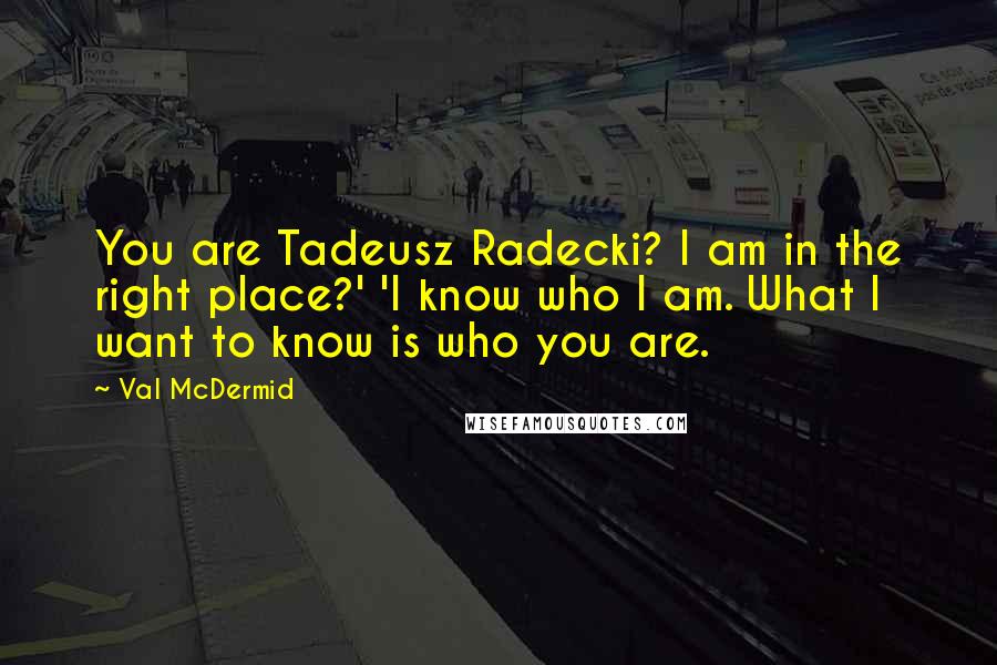 Val McDermid Quotes: You are Tadeusz Radecki? I am in the right place?' 'I know who I am. What I want to know is who you are.