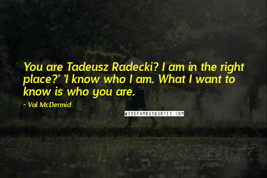 Val McDermid Quotes: You are Tadeusz Radecki? I am in the right place?' 'I know who I am. What I want to know is who you are.