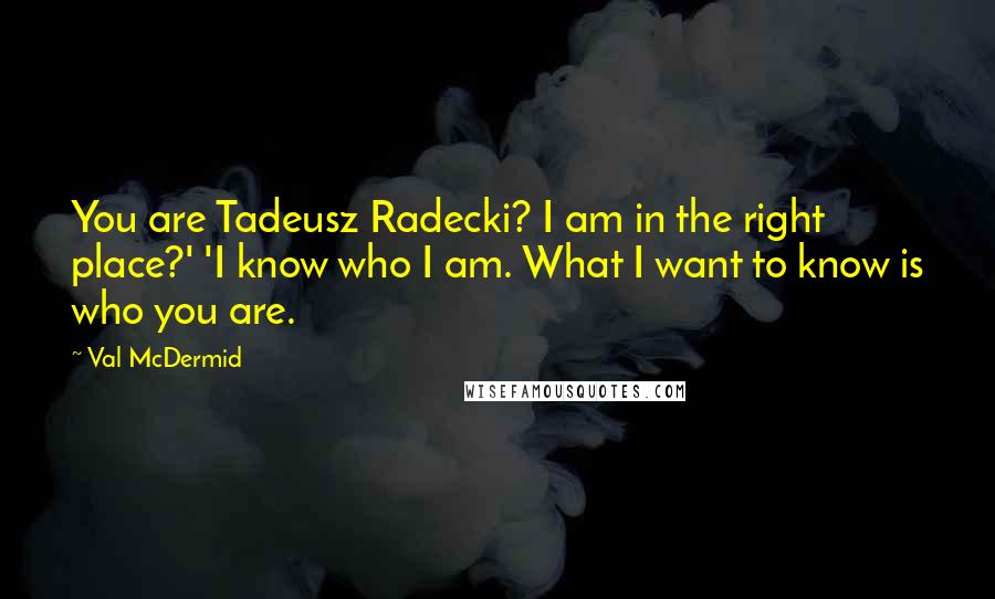Val McDermid Quotes: You are Tadeusz Radecki? I am in the right place?' 'I know who I am. What I want to know is who you are.