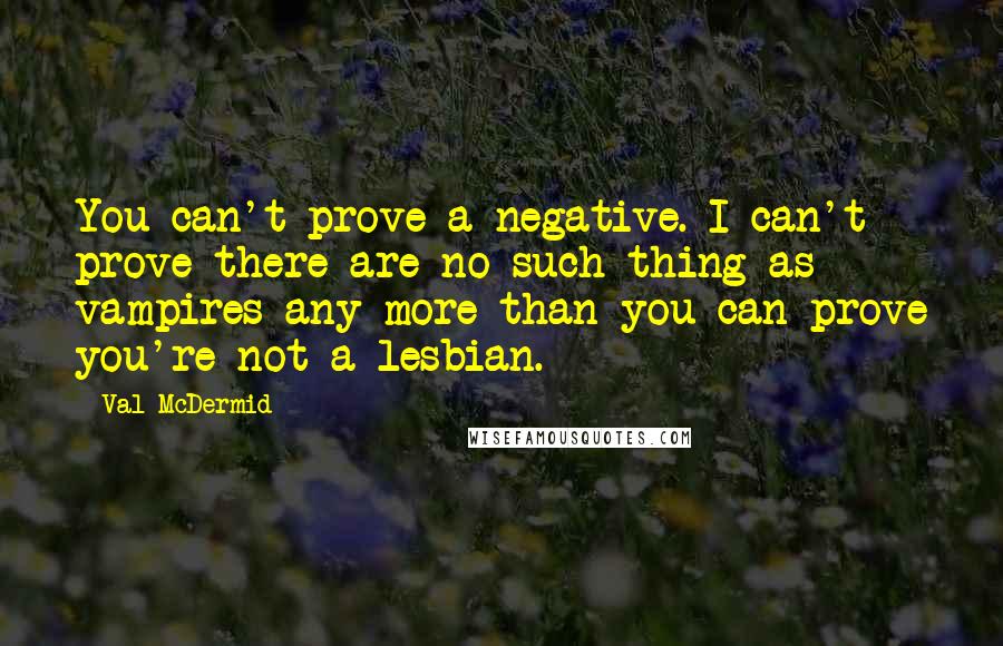 Val McDermid Quotes: You can't prove a negative. I can't prove there are no such thing as vampires any more than you can prove you're not a lesbian.