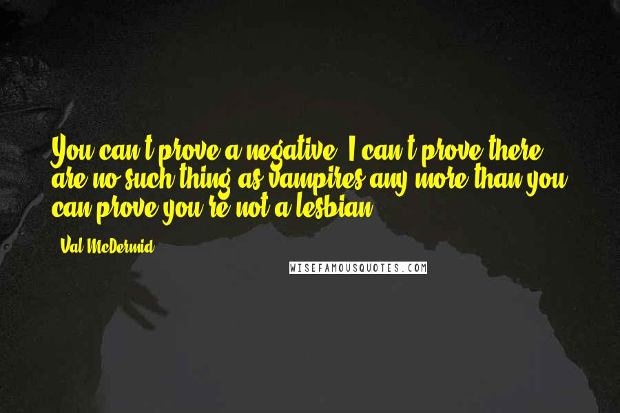 Val McDermid Quotes: You can't prove a negative. I can't prove there are no such thing as vampires any more than you can prove you're not a lesbian.