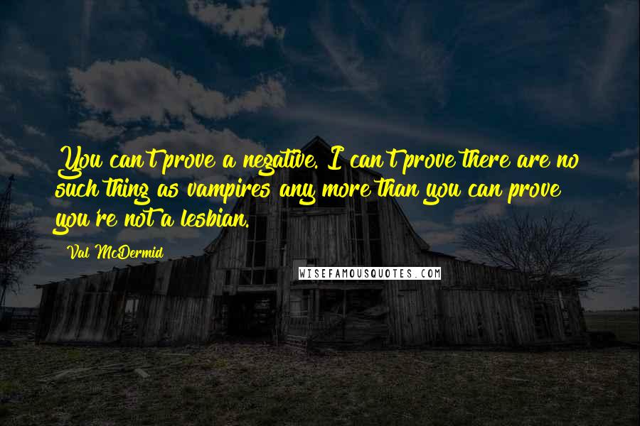 Val McDermid Quotes: You can't prove a negative. I can't prove there are no such thing as vampires any more than you can prove you're not a lesbian.