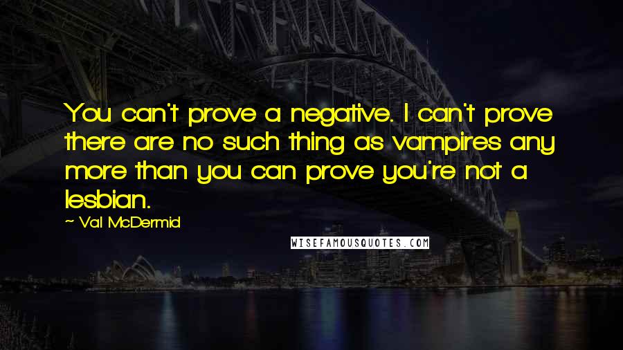 Val McDermid Quotes: You can't prove a negative. I can't prove there are no such thing as vampires any more than you can prove you're not a lesbian.