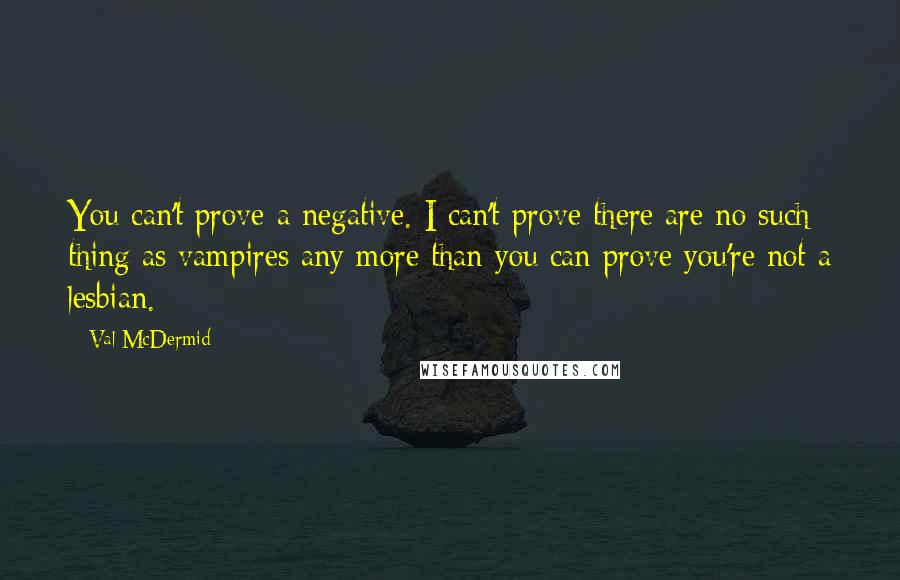 Val McDermid Quotes: You can't prove a negative. I can't prove there are no such thing as vampires any more than you can prove you're not a lesbian.