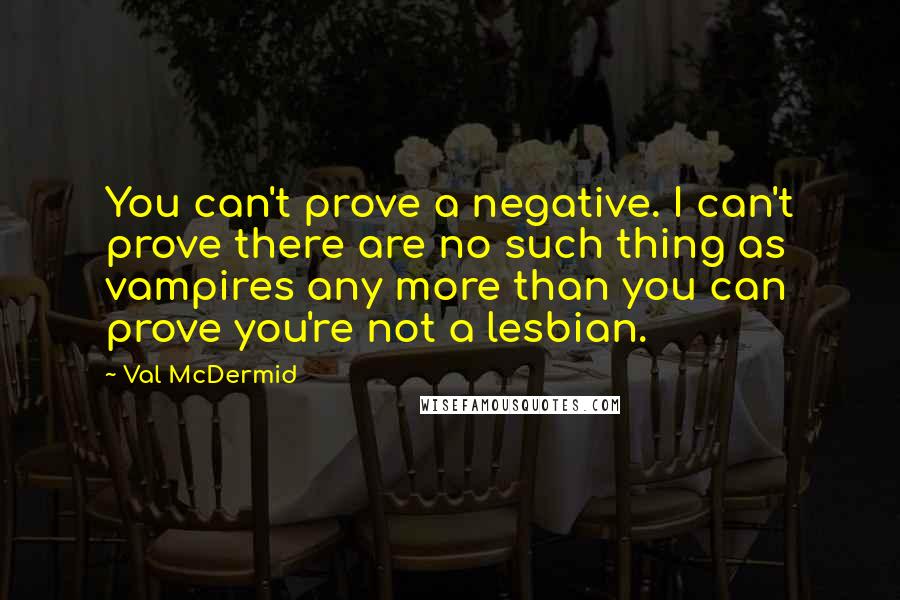 Val McDermid Quotes: You can't prove a negative. I can't prove there are no such thing as vampires any more than you can prove you're not a lesbian.