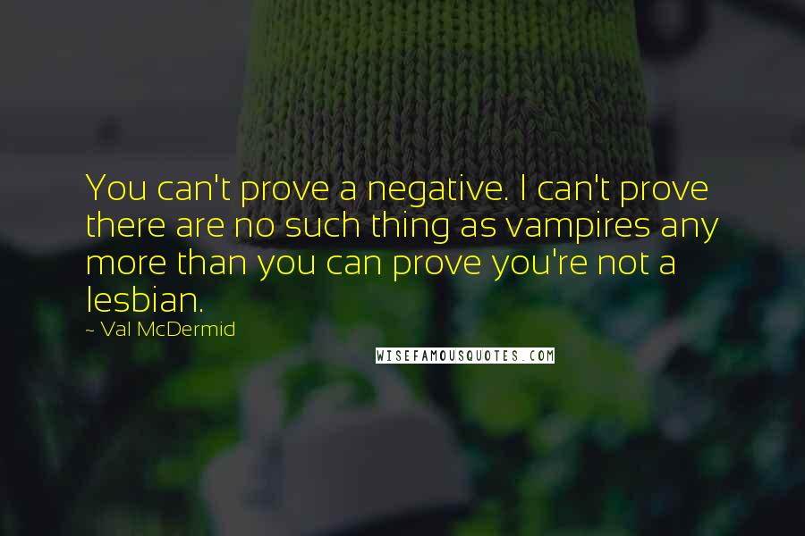 Val McDermid Quotes: You can't prove a negative. I can't prove there are no such thing as vampires any more than you can prove you're not a lesbian.