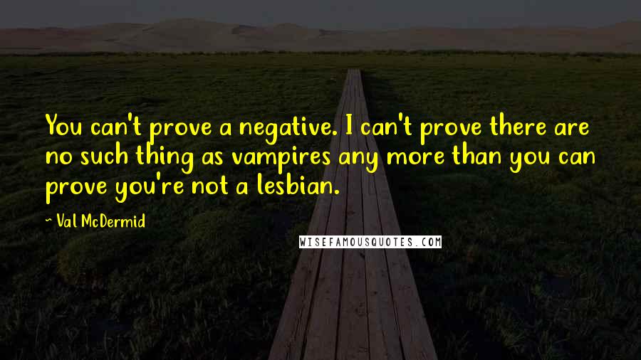 Val McDermid Quotes: You can't prove a negative. I can't prove there are no such thing as vampires any more than you can prove you're not a lesbian.