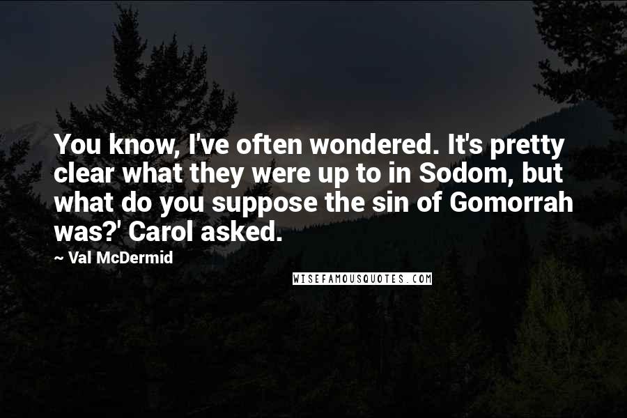 Val McDermid Quotes: You know, I've often wondered. It's pretty clear what they were up to in Sodom, but what do you suppose the sin of Gomorrah was?' Carol asked.