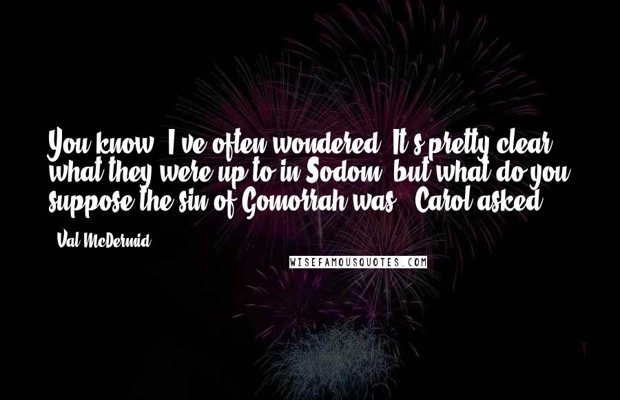 Val McDermid Quotes: You know, I've often wondered. It's pretty clear what they were up to in Sodom, but what do you suppose the sin of Gomorrah was?' Carol asked.