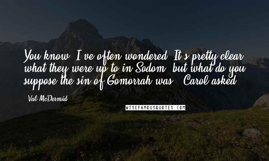 Val McDermid Quotes: You know, I've often wondered. It's pretty clear what they were up to in Sodom, but what do you suppose the sin of Gomorrah was?' Carol asked.