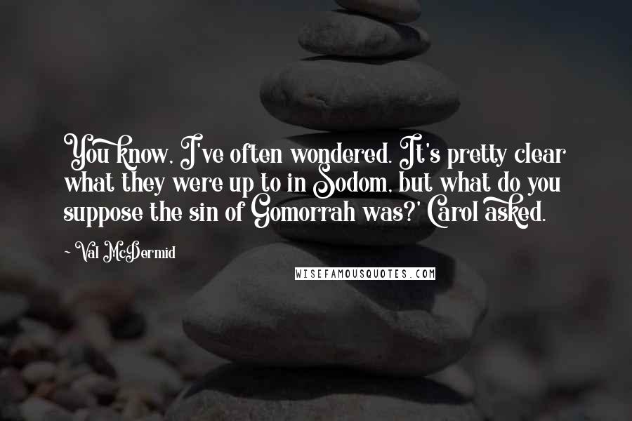 Val McDermid Quotes: You know, I've often wondered. It's pretty clear what they were up to in Sodom, but what do you suppose the sin of Gomorrah was?' Carol asked.