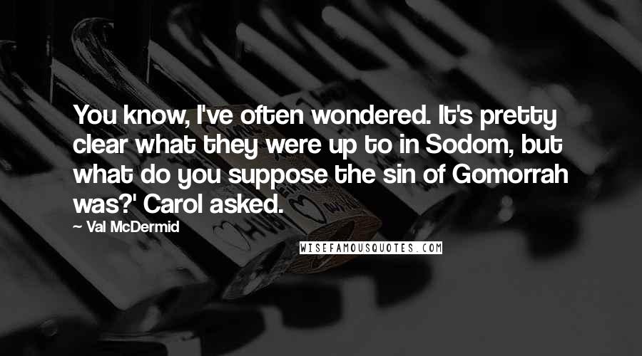 Val McDermid Quotes: You know, I've often wondered. It's pretty clear what they were up to in Sodom, but what do you suppose the sin of Gomorrah was?' Carol asked.