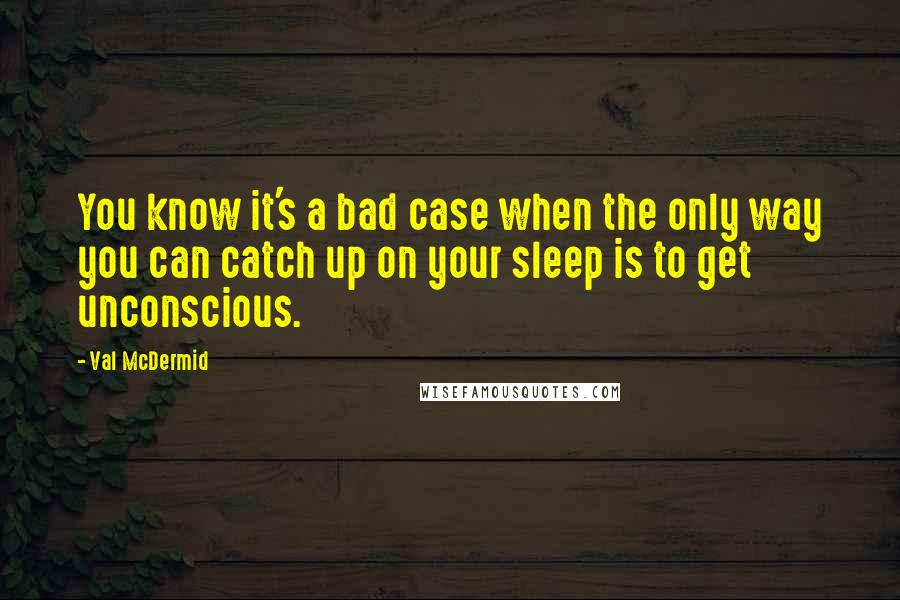 Val McDermid Quotes: You know it's a bad case when the only way you can catch up on your sleep is to get unconscious.